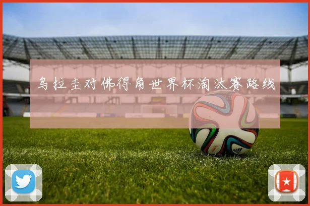 乌拉圭对佛得角世界杯淘汰赛路线