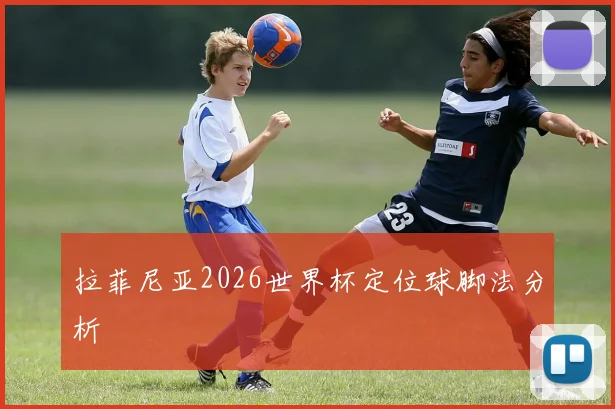拉菲尼亚2026世界杯定位球脚法分析