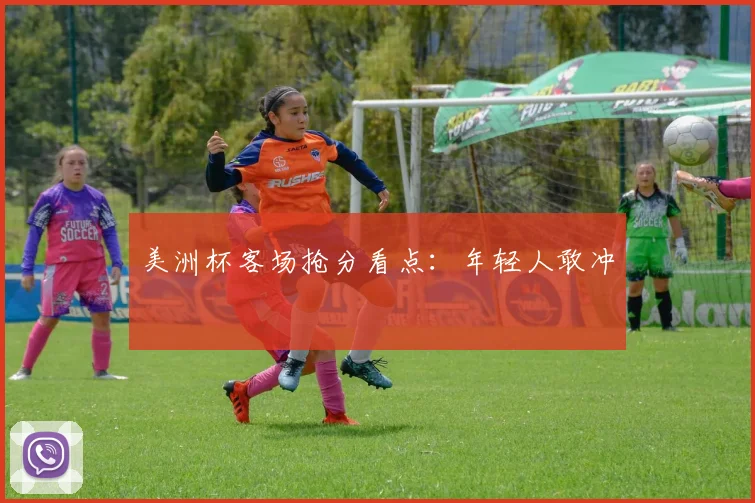 美洲杯客场抢分看点：年轻人敢冲