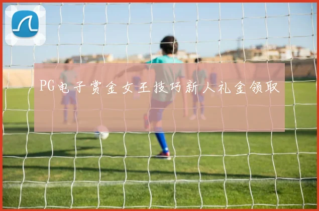 PG电子赏金女王技巧新人礼金领取
