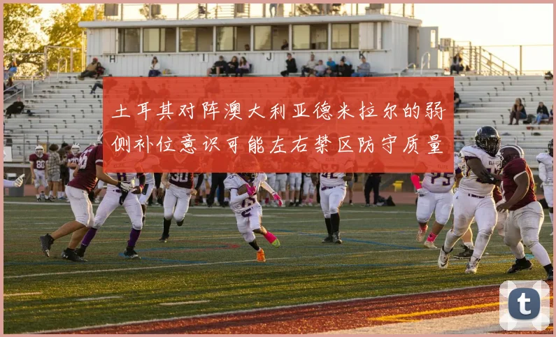 土耳其对阵澳大利亚德米拉尔的弱侧补位意识可能左右禁区防守质量