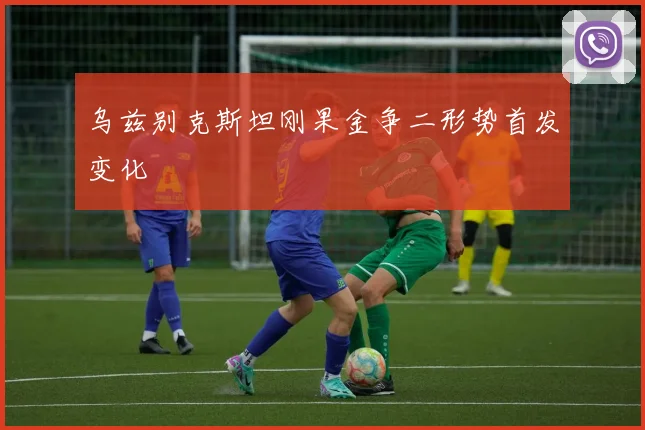 乌兹别克斯坦刚果金争二形势首发变化