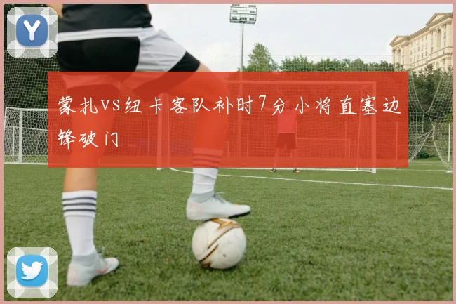 蒙扎vs纽卡客队补时7分小将直塞边锋破门