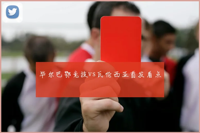 毕尔巴鄂竞技vs瓦伦西亚首发看点