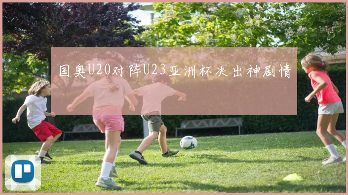 国奥U20对阵U23亚洲杯决出神剧情