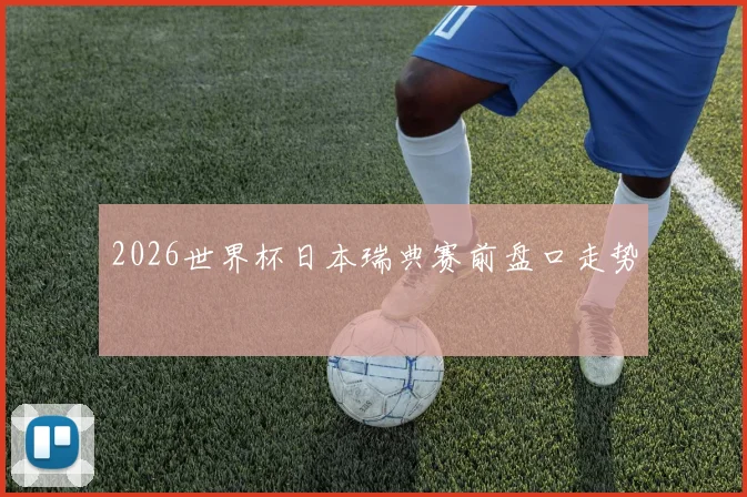2026世界杯日本瑞典赛前盘口走势