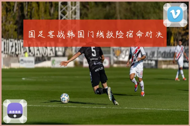 国足客战韩国门线救险宿命对决