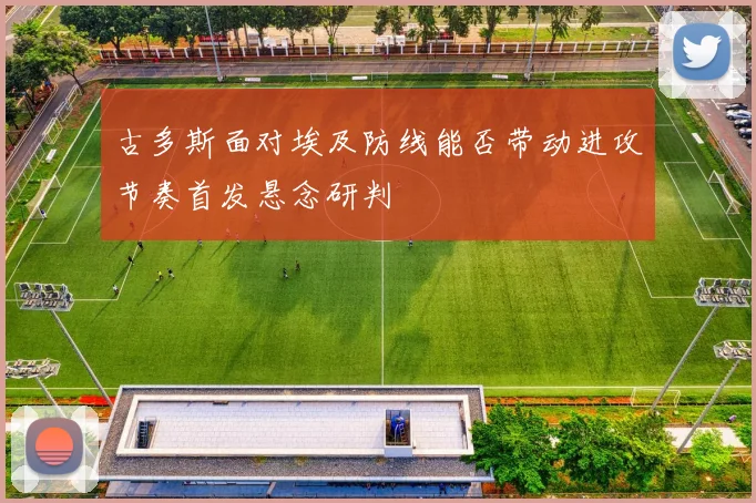 古多斯面对埃及防线能否带动进攻节奏首发悬念研判
