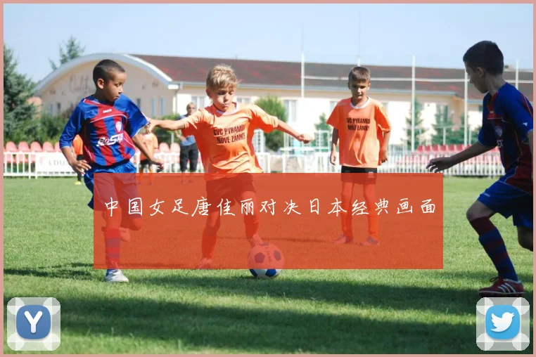 中国女足唐佳丽对决日本经典画面
