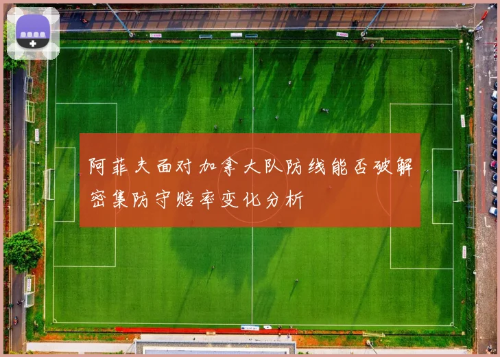 阿菲夫面对加拿大队防线能否破解密集防守赔率变化分析