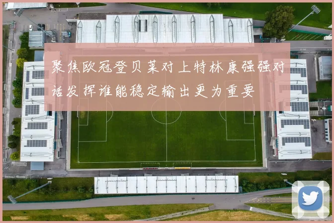 聚焦欧冠登贝莱对上特林康强强对话发挥谁能稳定输出更为重要