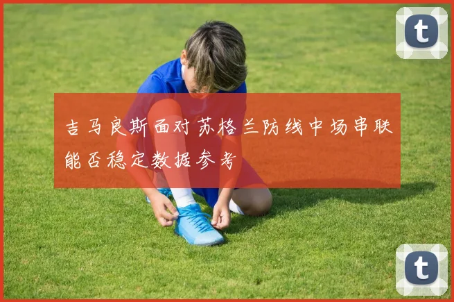 吉马良斯面对苏格兰防线中场串联能否稳定数据参考