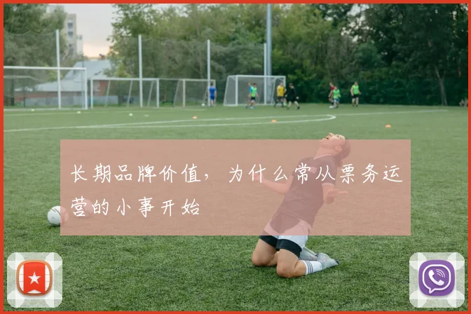 长期品牌价值，为什么常从票务运营的小事开始