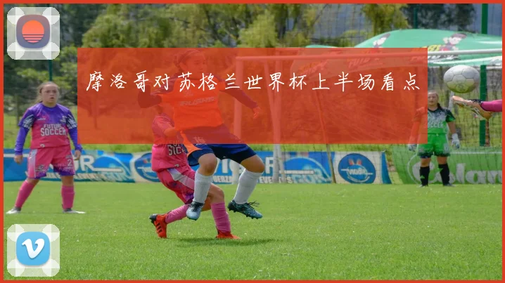 摩洛哥对苏格兰世界杯上半场看点