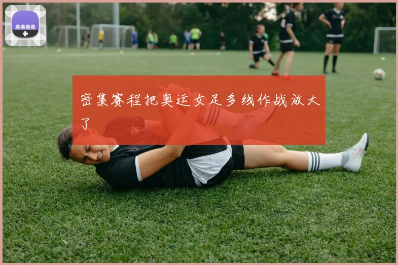 密集赛程把奥运女足多线作战放大了