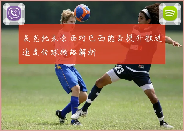 麦克托米奈面对巴西能否提升推进速度传球线路解析
