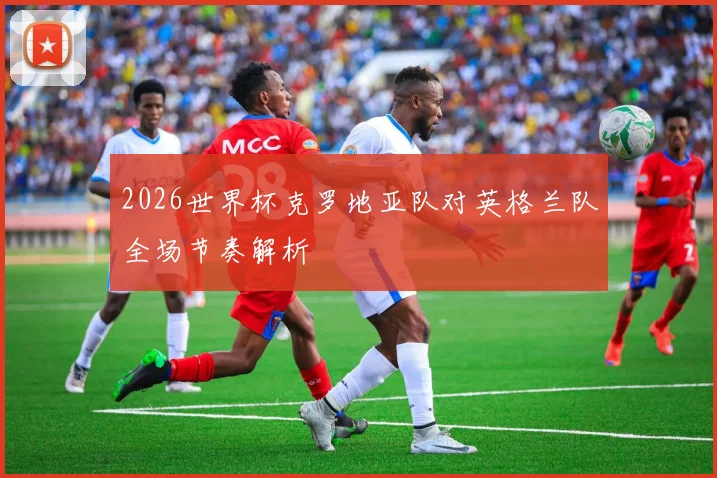 2026世界杯克罗地亚队对英格兰队全场节奏解析
