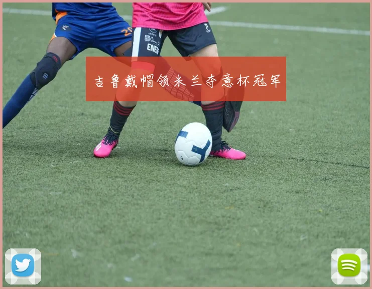 吉鲁戴帽领米兰夺意杯冠军