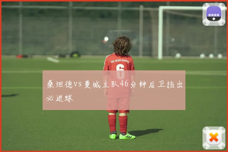 桑坦德vs曼城主队46分钟后卫挡出必进球