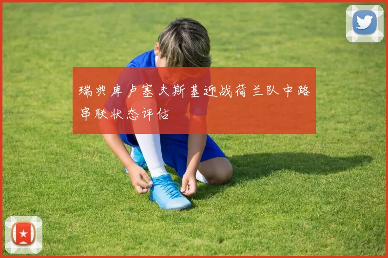 瑞典库卢塞夫斯基迎战荷兰队中路串联状态评估