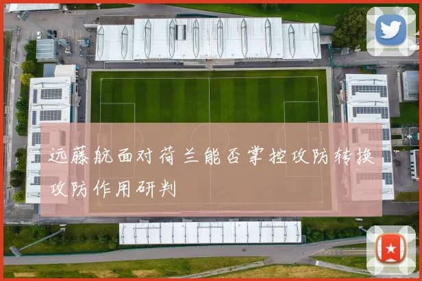 远藤航面对荷兰能否掌控攻防转换攻防作用研判