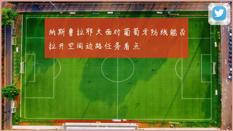 纳斯鲁拉耶夫面对葡萄牙防线能否拉开空间边路任务看点