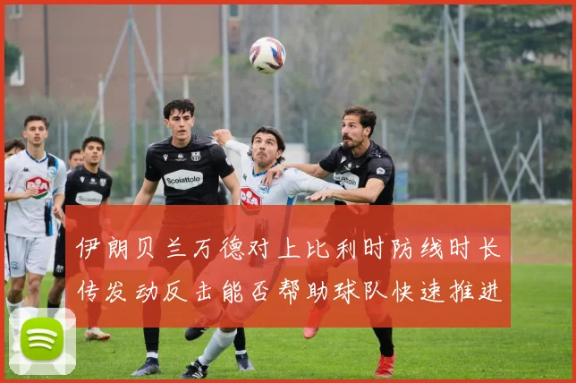 伊朗贝兰万德对上比利时防线时长传发动反击能否帮助球队快速推进