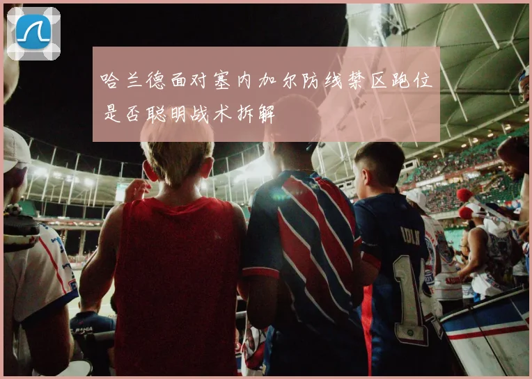 哈兰德面对塞内加尔防线禁区跑位是否聪明战术拆解