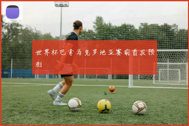 世界杯巴拿马克罗地亚赛前首发预测