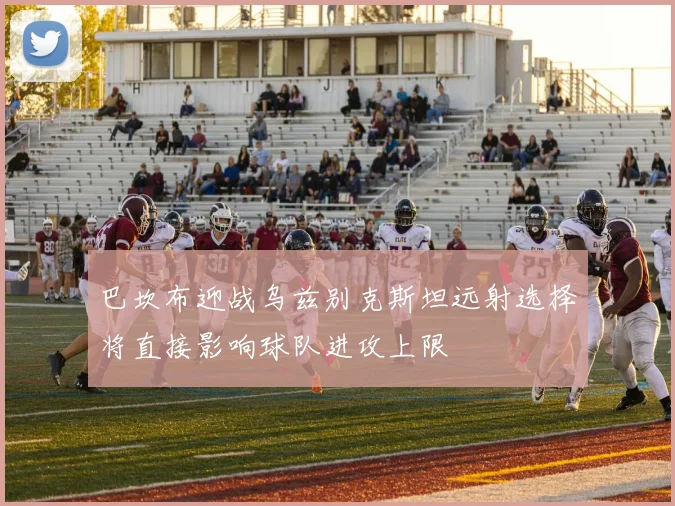 巴坎布迎战乌兹别克斯坦远射选择将直接影响球队进攻上限