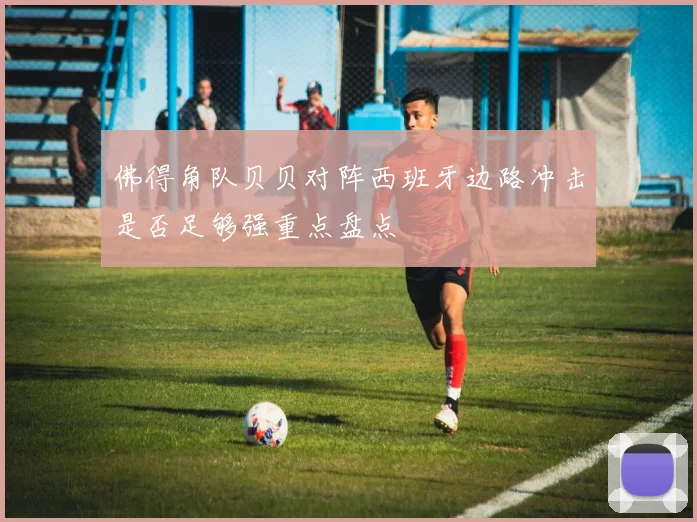 佛得角队贝贝对阵西班牙边路冲击是否足够强重点盘点
