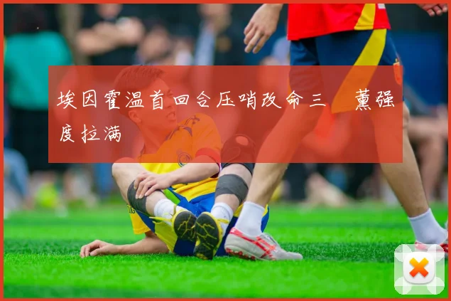 埃因霍温首回合压哨改命三笘薰强度拉满