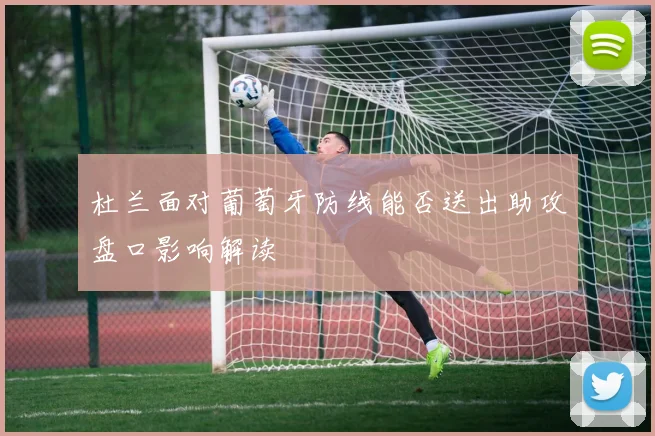 杜兰面对葡萄牙防线能否送出助攻盘口影响解读