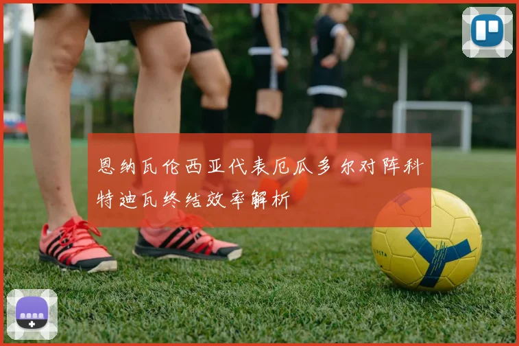 恩纳瓦伦西亚代表厄瓜多尔对阵科特迪瓦终结效率解析