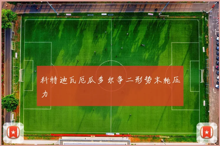 科特迪瓦厄瓜多尔争二形势末轮压力