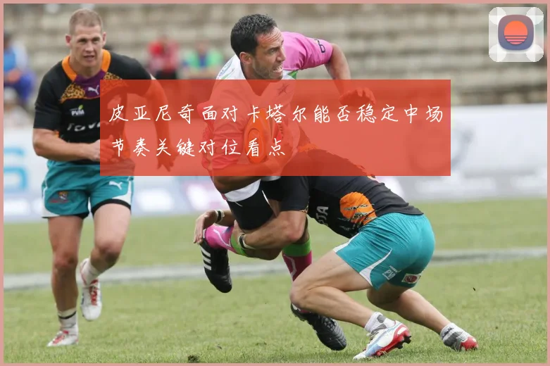 皮亚尼奇面对卡塔尔能否稳定中场节奏关键对位看点