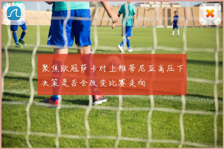 聚焦欧冠萨卡对上维蒂尼亚高压下决策是否会改变比赛走向
