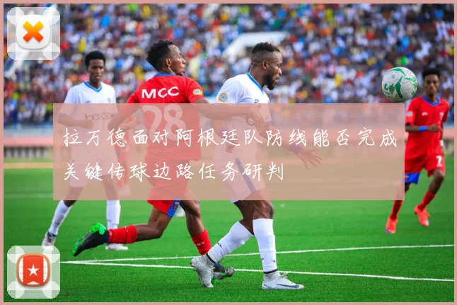 拉万德面对阿根廷队防线能否完成关键传球边路任务研判