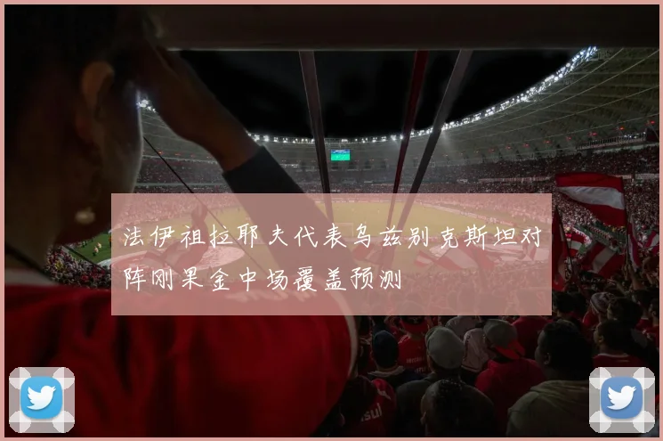 法伊祖拉耶夫代表乌兹别克斯坦对阵刚果金中场覆盖预测