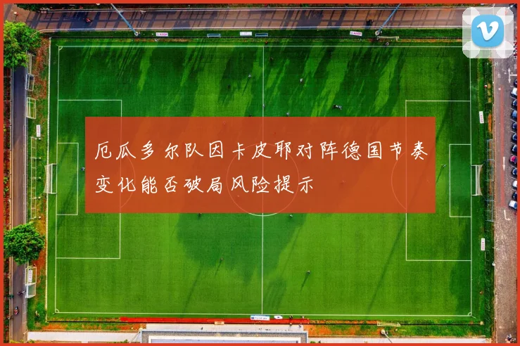 厄瓜多尔队因卡皮耶对阵德国节奏变化能否破局风险提示