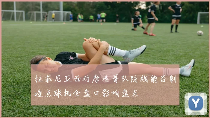 拉菲尼亚面对摩洛哥队防线能否制造点球机会盘口影响盘点