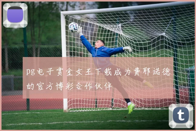 pg电子赏金女王下载成为费耶诺德的官方博彩合作伙伴